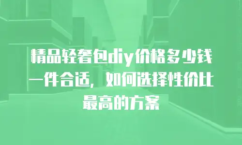精品轻奢包diy价格多少钱一件合适，如何选择性价比最高的方案