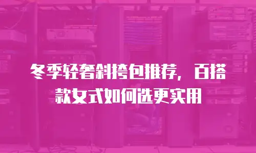 冬季轻奢斜挎包推荐，百搭款女式如何选更实用