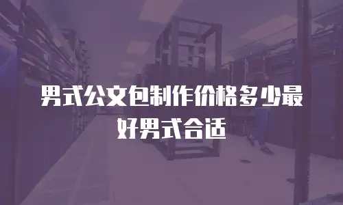 男式公文包制作价格多少最好男式合适