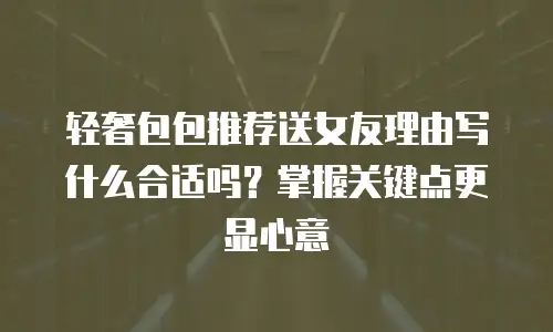 轻奢包包推荐送女友理由写什么合适吗？掌握关键点更显心意