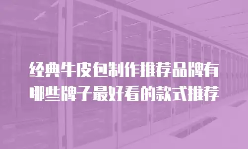 经典牛皮包制作推荐品牌有哪些牌子最好看的款式推荐
