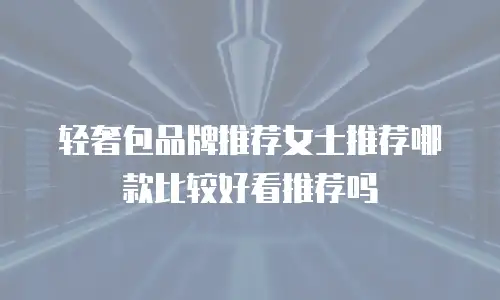 轻奢包品牌推荐女士推荐哪款比较好看推荐吗