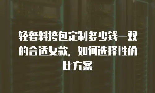 轻奢斜挎包定制多少钱一双的合适女款，如何选择性价比方案