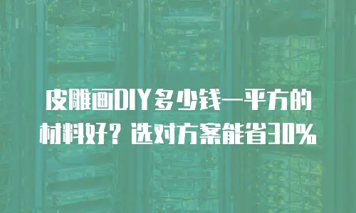 皮雕画DIY多少钱一平方的材料好？选对方案能省30%