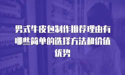 男式牛皮包制作推荐理由有哪些简单的选择方法和价值优势