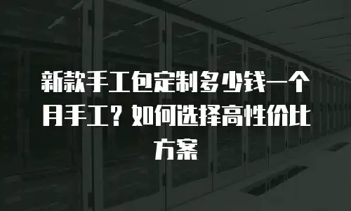 新款手工包定制多少钱一个月手工？如何选择高性价比方案