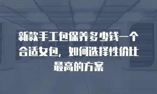 新款手工包保养多少钱一个合适女包，如何选择性价比最高的方案