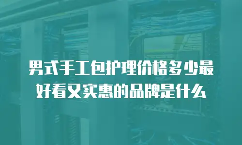 男式手工包护理价格多少最好看又实惠的品牌是什么
