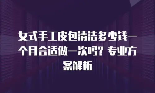 女式手工皮包清洁多少钱一个月合适做一次吗？专业方案解析