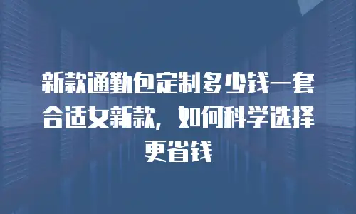 新款通勤包定制多少钱一套合适女新款，如何科学选择更省钱