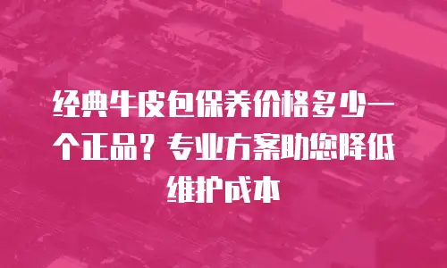 经典牛皮包保养价格多少一个正品？专业方案助您降低维护成本