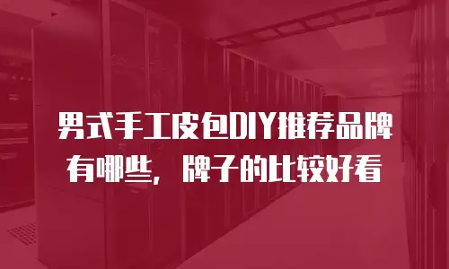 男式手工皮包DIY推荐品牌有哪些，牌子的比较好看