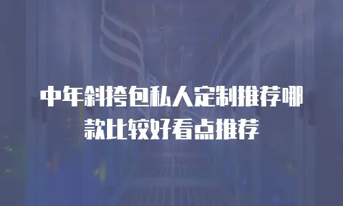 中年斜挎包私人定制推荐哪款比较好看点推荐