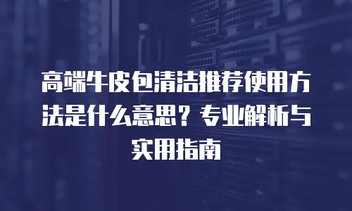 高端牛皮包清洁推荐使用方法是什么意思？专业解析与实用指南