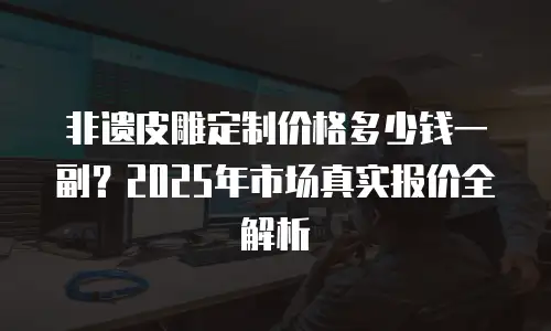 非遗皮雕定制价格多少钱一副？2025年市场真实报价全解析