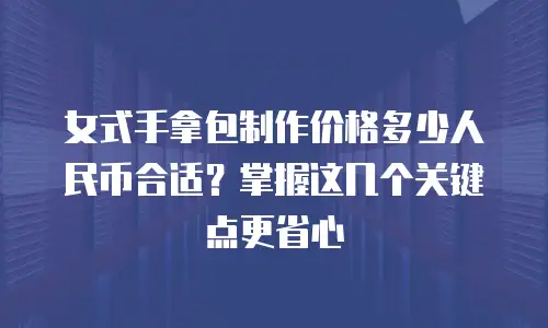 女式手拿包制作价格多少人民币合适？掌握这几个关键点更省心