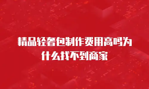 精品轻奢包制作费用高吗为什么找不到商家