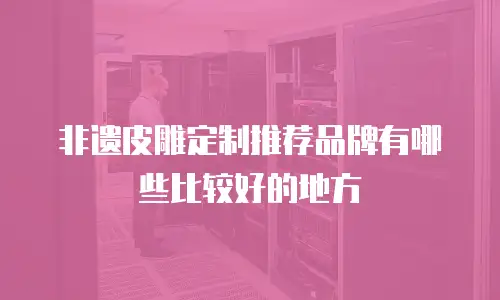 非遗皮雕定制推荐品牌有哪些比较好的地方