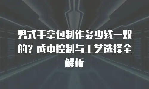 男式手拿包制作多少钱一双的？成本控制与工艺选择全解析