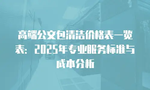 高端公文包清洁价格表一览表：2025年专业服务标准与成本分析