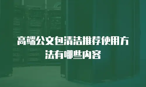 高端公文包清洁推荐使用方法有哪些内容