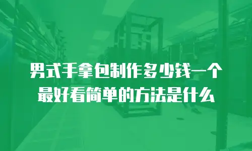 男式手拿包制作多少钱一个最好看简单的方法是什么