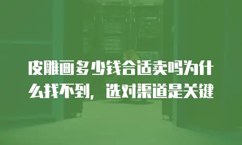 皮雕画多少钱合适卖吗为什么找不到，选对渠道是关键