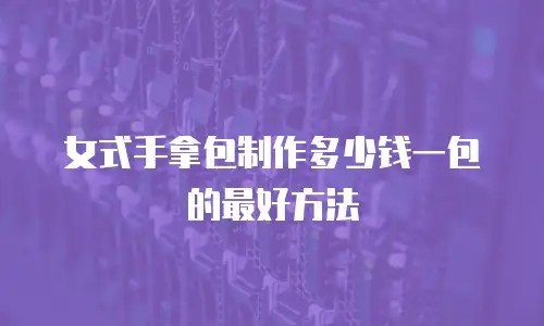 女式手拿包制作多少钱一包的最好方法