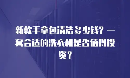新款手拿包清洁多少钱？一套合适的洗衣机是否值得投资？