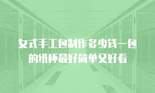 女式手工包制作多少钱一包的纸杯最好简单又好看