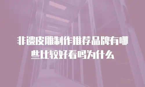 非遗皮雕制作推荐品牌有哪些比较好看吗为什么