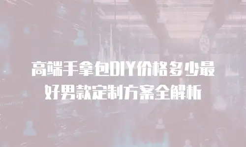 高端手拿包DIY价格多少最好男款定制方案全解析