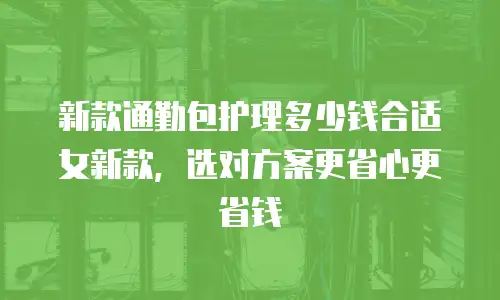新款通勤包护理多少钱合适女新款，选对方案更省心更省钱