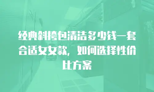 经典斜挎包清洁多少钱一套合适女女款，如何选择性价比方案