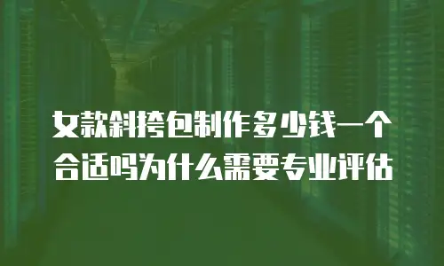 女款斜挎包制作多少钱一个合适吗为什么需要专业评估