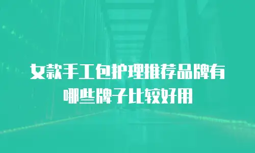 女款手工包护理推荐品牌有哪些牌子比较好用