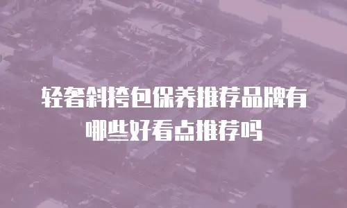轻奢斜挎包保养推荐品牌有哪些好看点推荐吗