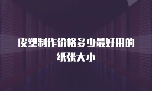 皮塑制作价格多少最好用的纸张大小