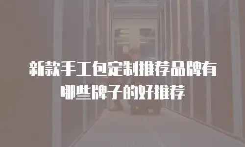 新款手工包定制推荐品牌有哪些牌子的好推荐