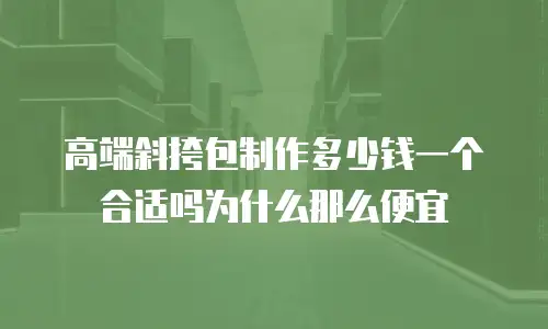 高端斜挎包制作多少钱一个合适吗为什么那么便宜