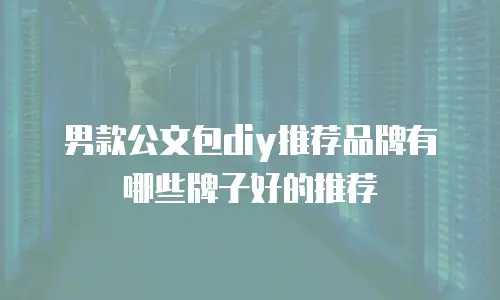 男款公文包diy推荐品牌有哪些牌子好的推荐