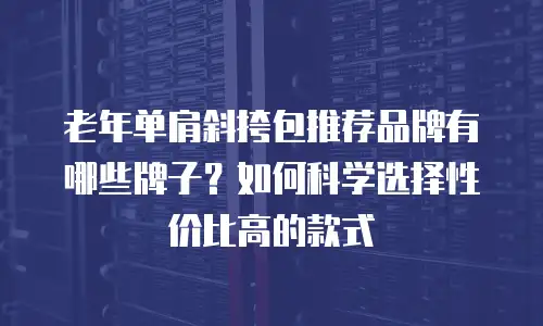 老年单肩斜挎包推荐品牌有哪些牌子？如何科学选择性价比高的款式