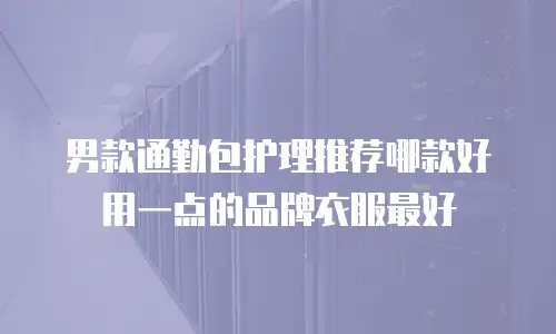 男款通勤包护理推荐哪款好用一点的品牌衣服最好