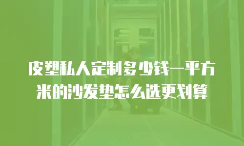 皮塑私人定制多少钱一平方米的沙发垫怎么选更划算