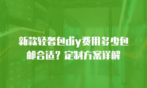 新款轻奢包diy费用多少包邮合适？定制方案详解