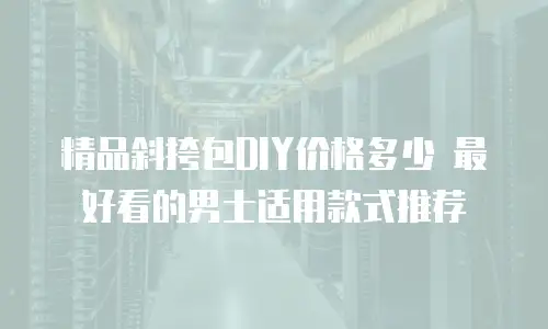 精品斜挎包DIY价格多少 最好看的男士适用款式推荐