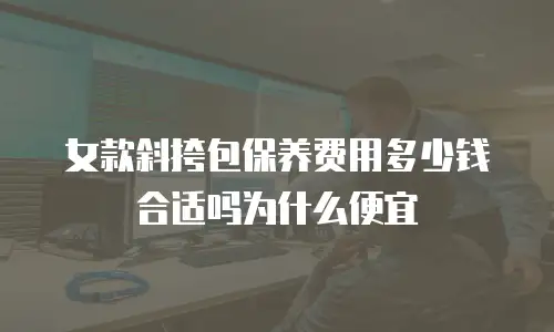 女款斜挎包保养费用多少钱合适吗为什么便宜