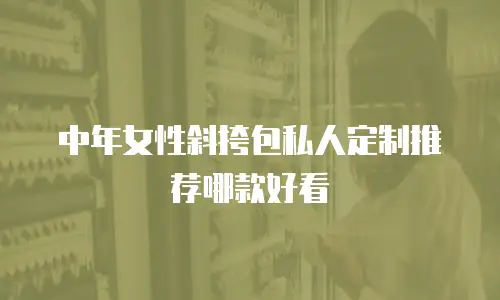 中年女性斜挎包私人定制推荐哪款好看