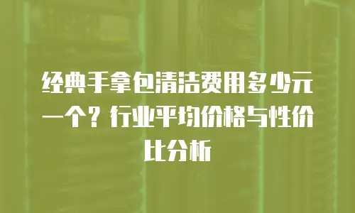 经典手拿包清洁费用多少元一个？行业平均价格与性价比分析