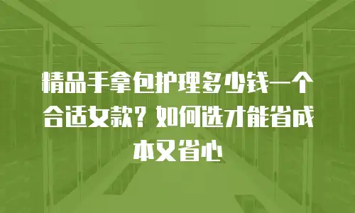 精品手拿包护理多少钱一个合适女款？如何选才能省成本又省心